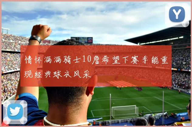 情怀满满骑士10詹希望下赛季能重现经典球衣风采
