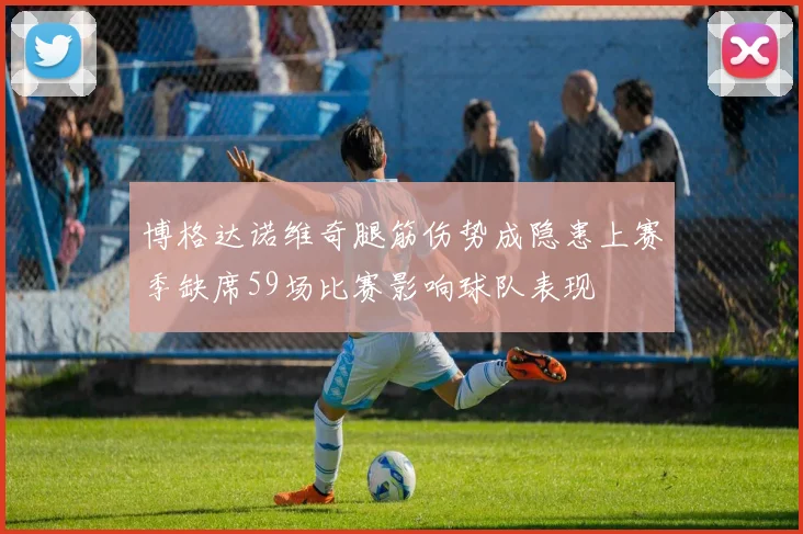 博格达诺维奇腿筋伤势成隐患上赛季缺席59场比赛影响球队表现