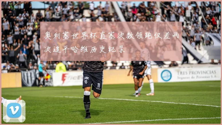 奥利塞世界杯直塞次数领跑仅差两次追平哈维历史纪录