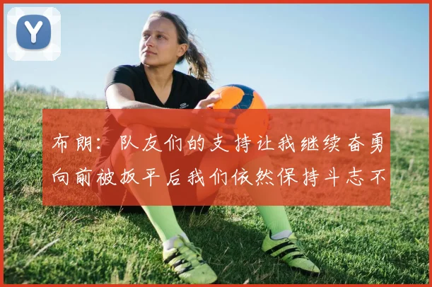 布朗：队友们的支持让我继续奋勇向前被扳平后我们依然保持斗志不言放弃