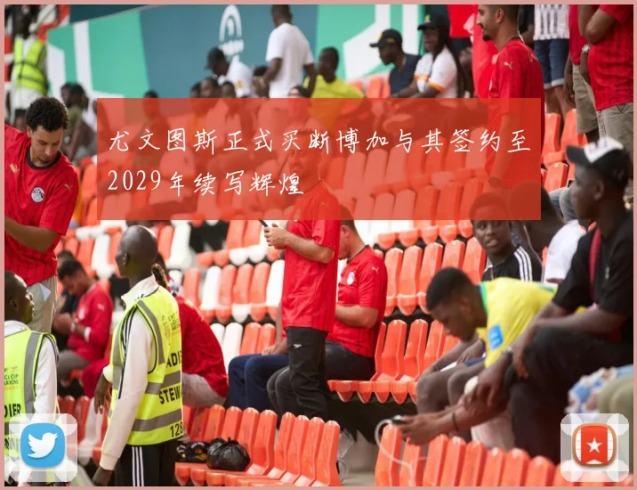 尤文图斯正式买断博加与其签约至2029年续写辉煌