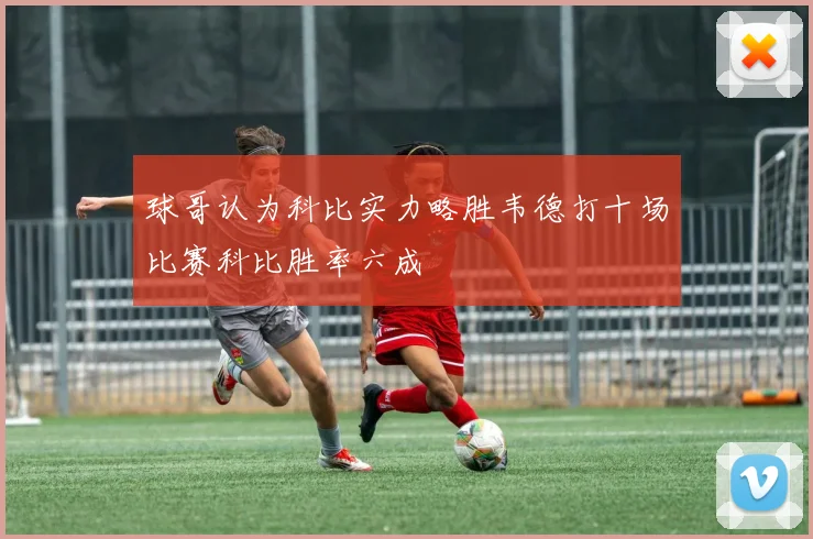 球哥认为科比实力略胜韦德打十场比赛科比胜率六成