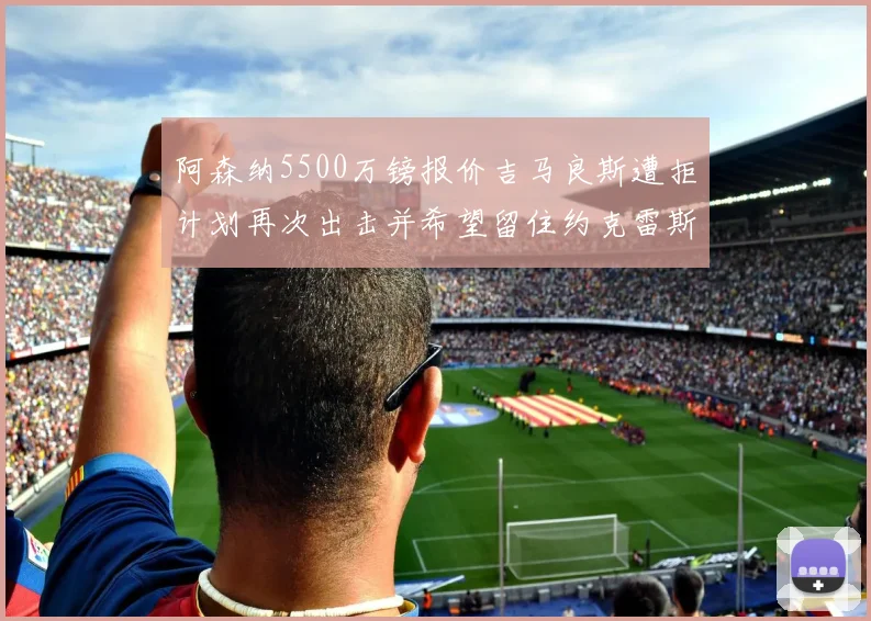 阿森纳5500万镑报价吉马良斯遭拒计划再次出击并希望留住约克雷斯