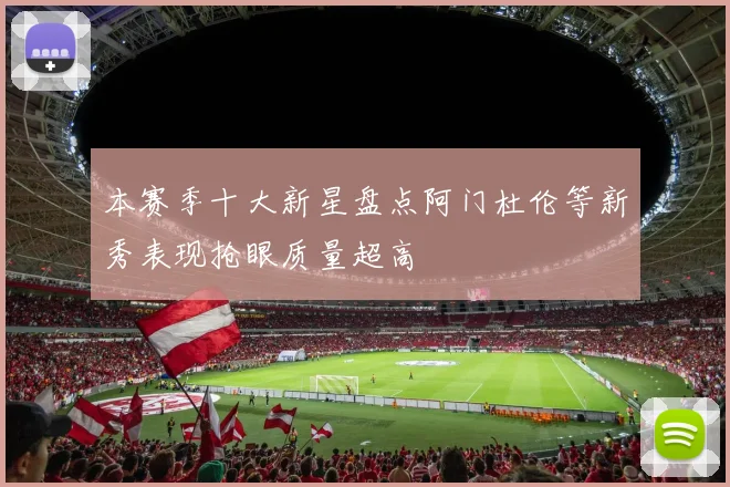 本赛季十大新星盘点阿门杜伦等新秀表现抢眼质量超高