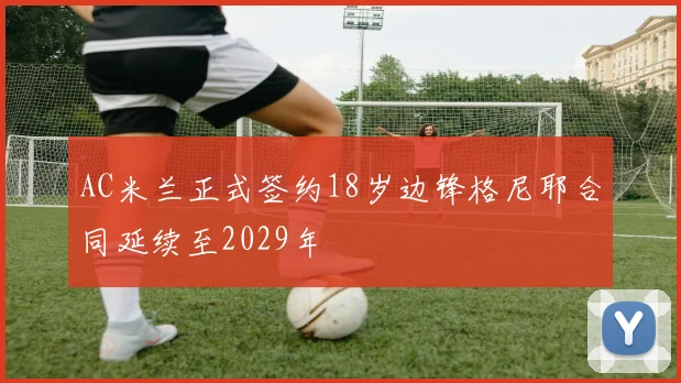 AC米兰正式签约18岁边锋格尼耶合同延续至2029年
