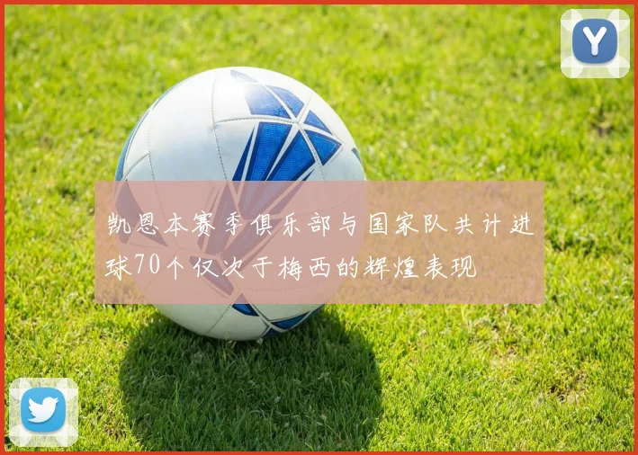 凯恩本赛季俱乐部与国家队共计进球70个仅次于梅西的辉煌表现