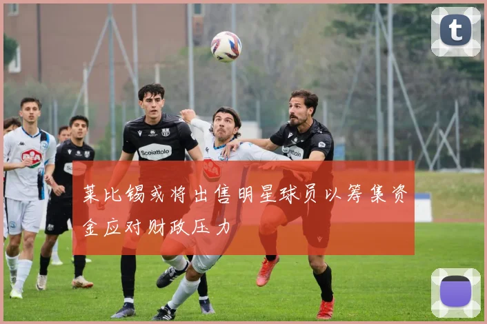 莱比锡或将出售明星球员以筹集资金应对财政压力