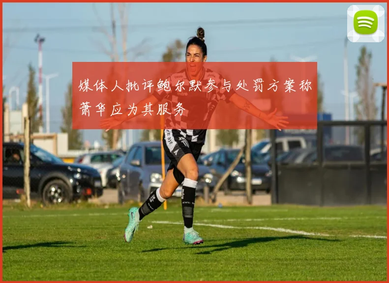 媒体人批评鲍尔默参与处罚方案称萧华应为其服务